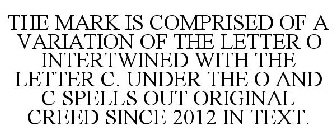 THE MARK IS COMPRISED OF A VARIATION OF THE LETTER O INTERTWINED WITH THE LETTER C. UNDER THE O AND C SPELLS OUT ORIGINAL CREED SINCE 2012 IN TEXT.