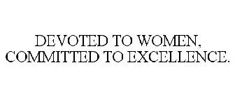 DEVOTED TO WOMEN, COMMITTED TO EXCELLENCE.