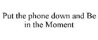 PUT THE PHONE DOWN AND BE IN THE MOMENT