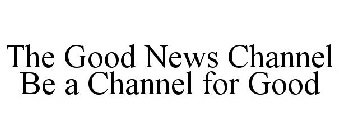 THE GOOD NEWS CHANNEL BE A CHANNEL FOR GOOD