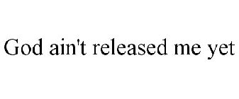 GOD AIN'T RELEASED ME YET