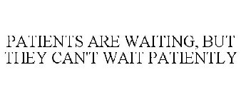 PATIENTS ARE WAITING, BUT THEY CAN'T WAIT PATIENTLY