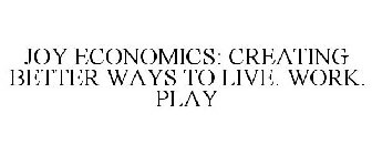 JOY ECONOMICS: CREATING BETTER WAYS TO LIVE. WORK. PLAY.