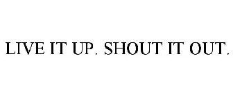 LIVE IT UP. SHOUT IT OUT.