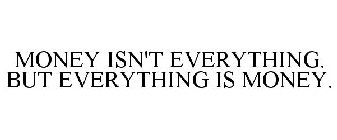 MONEY ISN'T EVERYTHING. BUT EVERYTHING IS MONEY.