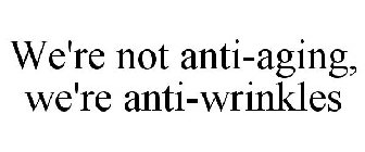 WE'RE NOT ANTI-AGING, WE'RE ANTI-WRINKLES