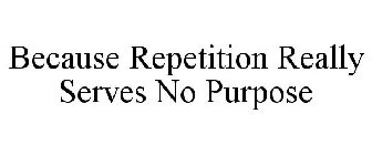 BECAUSE REPETITION REALLY SERVES NO PURPOSE