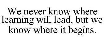 WE NEVER KNOW WHERE LEARNING WILL LEAD, BUT WE KNOW WHERE IT BEGINS.