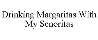 DRINKING MARGARITAS WITH MY SENORITAS