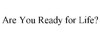 ARE YOU READY FOR LIFE?