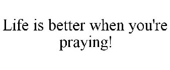 LIFE IS BETTER WHEN YOU'RE PRAYING!