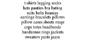 T-SHIRTS LEGGING SOCKS HATS PANTIES BRA BATING SUITS BELTS BEANIES EARRINGS BRACELETS PILLOWS PILLOW CASES SHEETS MUGS CUPS TOTES HEADBANDS BANDANNAS RINGS JACKETS SWEATERS PANTS JEANS