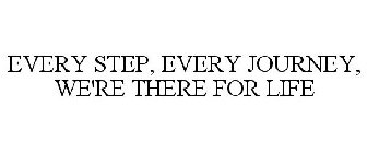 EVERY STEP, EVERY JOURNEY, WE'RE THERE FOR LIFE