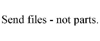 SEND FILES - NOT PARTS.