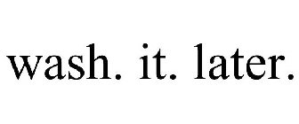 WASH. IT. LATER.