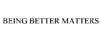 BEING BETTER MATTERS