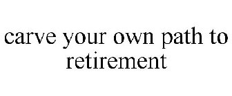 CARVE YOUR OWN PATH TO RETIREMENT