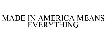 MADE IN AMERICA MEANS EVERYTHING