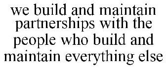 WE BUILD AND MAINTAIN PARTNERSHIPS WITH THE PEOPLE WHO BUILD AND MAINTAIN EVERYTHING ELSE