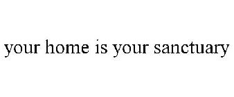 YOUR HOME IS YOUR SANCTUARY