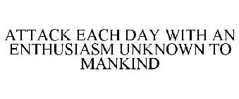 ATTACK EACH DAY WITH AN ENTHUSIASM UNKNOWN TO MANKIND