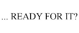 ... READY FOR IT?