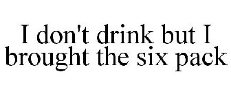 I DON'T DRINK BUT I BROUGHT THE SIX PACK