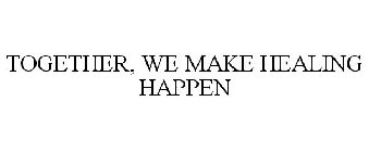 TOGETHER, WE MAKE HEALING HAPPEN