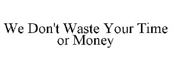 WE DON'T WASTE YOUR TIME OR MONEY
