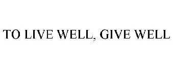 TO LIVE WELL, GIVE WELL