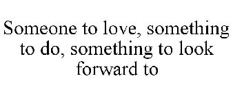 SOMEONE TO LOVE, SOMETHING TO DO, SOMETHING TO LOOK FORWARD TO