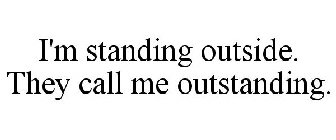 I'M STANDING OUTSIDE. THEY CALL ME OUTSTANDING.