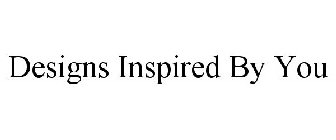 DESIGNS INSPIRED BY YOU