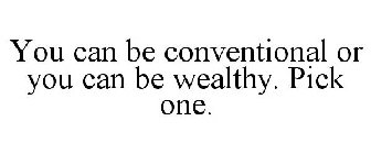 YOU CAN BE CONVENTIONAL OR YOU CAN BE WEALTHY. PICK ONE.