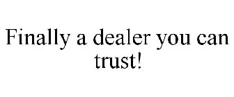 FINALLY A DEALER YOU CAN TRUST!