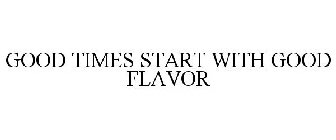 GOOD TIMES START WITH GOOD FLAVOR