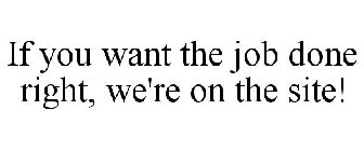 IF YOU WANT THE JOB DONE RIGHT, WE'RE ON THE SITE!