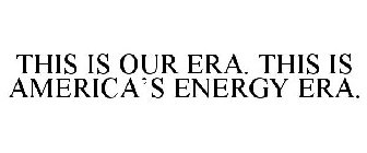 THIS IS OUR ERA THIS IS AMERICA'S ENERGY ERA