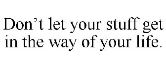 DON'T LET YOUR STUFF GET IN THE WAY OF YOUR LIFE.