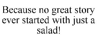 BECAUSE NO GREAT STORY EVER STARTED WITH JUST A SALAD!