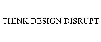 THINK DESIGN DISRUPT