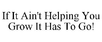 IF IT AIN'T HELPING YOU GROW IT HAS TO GO!