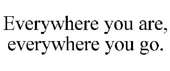 EVERYWHERE YOU ARE, EVERYWHERE YOU GO.