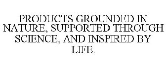 PRODUCTS GROUNDED IN NATURE, SUPPORTED THROUGH SCIENCE, AND INSPIRED BY LIFE.