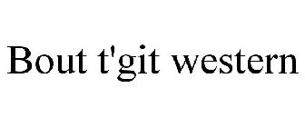 BOUT T'GIT WESTERN
