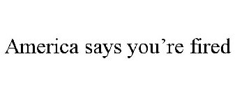 AMERICA SAYS YOU'RE FIRED