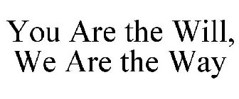 YOU ARE THE WILL, WE ARE THE WAY