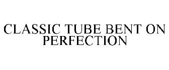 CLASSIC TUBE BENT ON PERFECTION