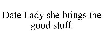 DATE LADY SHE BRINGS THE GOOD STUFF.