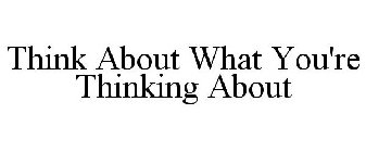 THINK ABOUT WHAT YOU'RE THINKING ABOUT